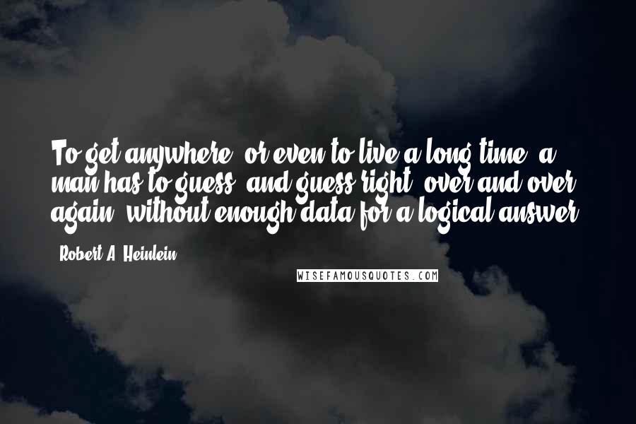 Robert A. Heinlein Quotes: To get anywhere, or even to live a long time, a man has to guess, and guess right, over and over again, without enough data for a logical answer.