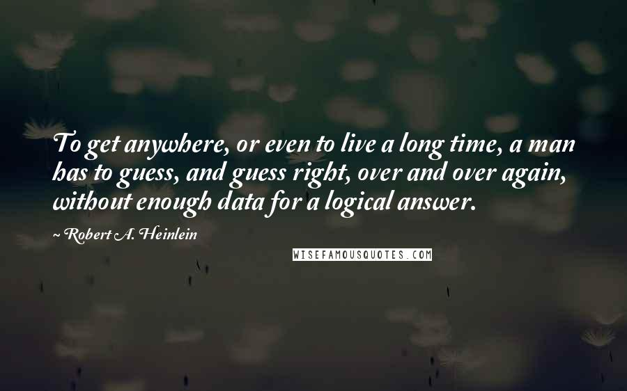 Robert A. Heinlein Quotes: To get anywhere, or even to live a long time, a man has to guess, and guess right, over and over again, without enough data for a logical answer.