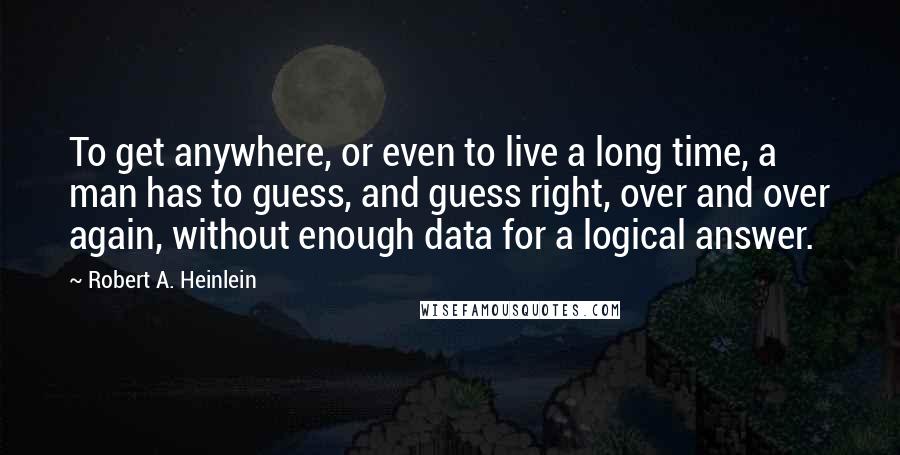 Robert A. Heinlein Quotes: To get anywhere, or even to live a long time, a man has to guess, and guess right, over and over again, without enough data for a logical answer.