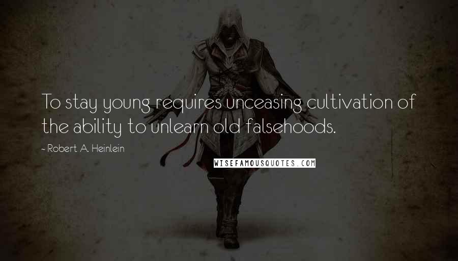 Robert A. Heinlein Quotes: To stay young requires unceasing cultivation of the ability to unlearn old falsehoods.