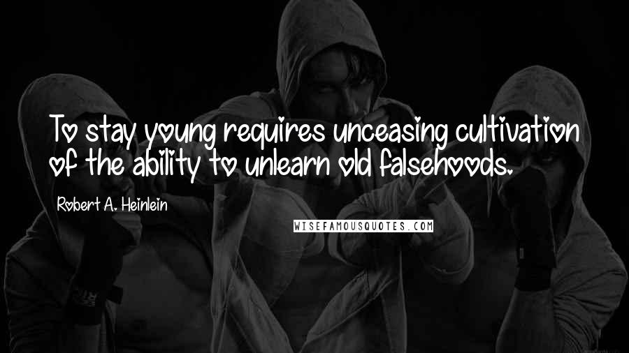 Robert A. Heinlein Quotes: To stay young requires unceasing cultivation of the ability to unlearn old falsehoods.