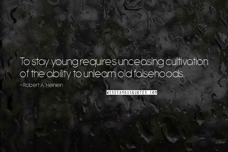 Robert A. Heinlein Quotes: To stay young requires unceasing cultivation of the ability to unlearn old falsehoods.