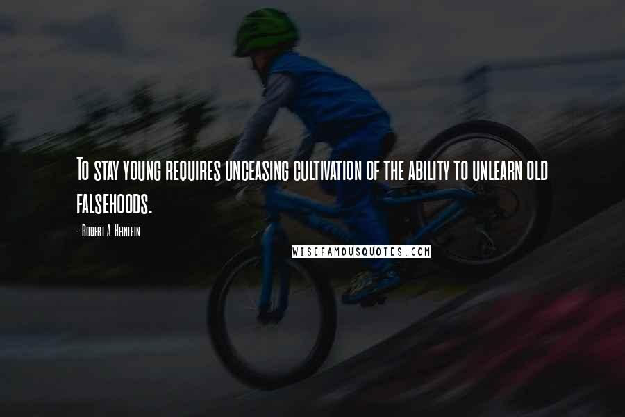 Robert A. Heinlein Quotes: To stay young requires unceasing cultivation of the ability to unlearn old falsehoods.