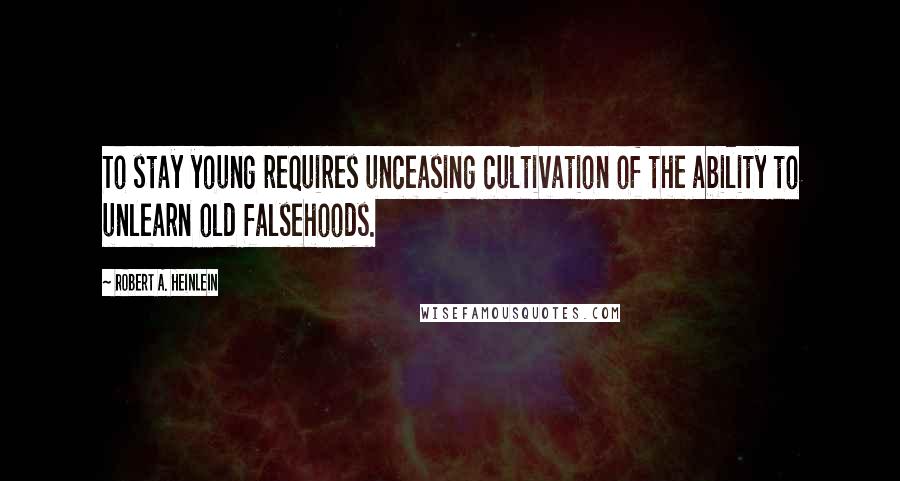 Robert A. Heinlein Quotes: To stay young requires unceasing cultivation of the ability to unlearn old falsehoods.