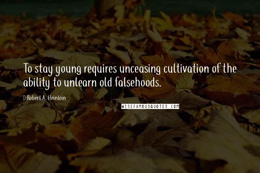 Robert A. Heinlein Quotes: To stay young requires unceasing cultivation of the ability to unlearn old falsehoods.