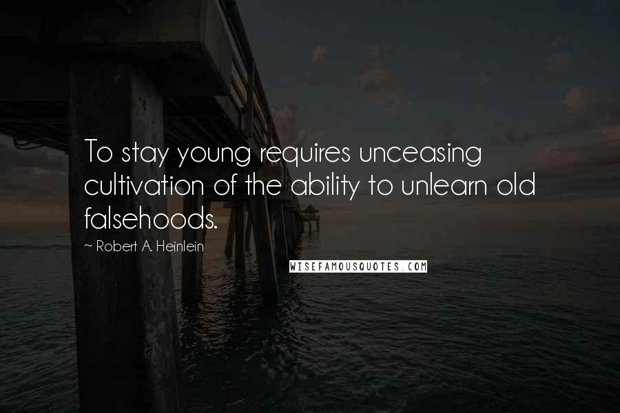 Robert A. Heinlein Quotes: To stay young requires unceasing cultivation of the ability to unlearn old falsehoods.