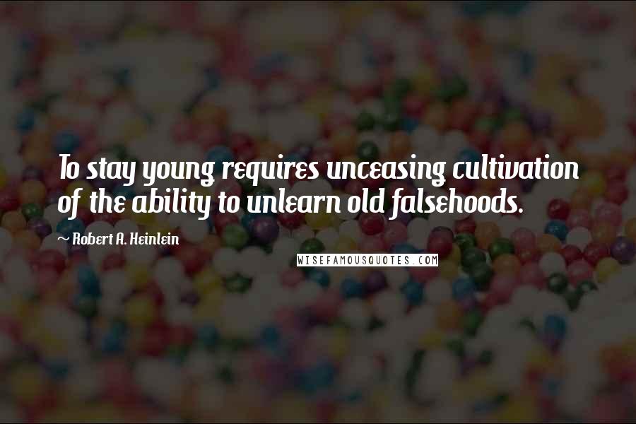 Robert A. Heinlein Quotes: To stay young requires unceasing cultivation of the ability to unlearn old falsehoods.