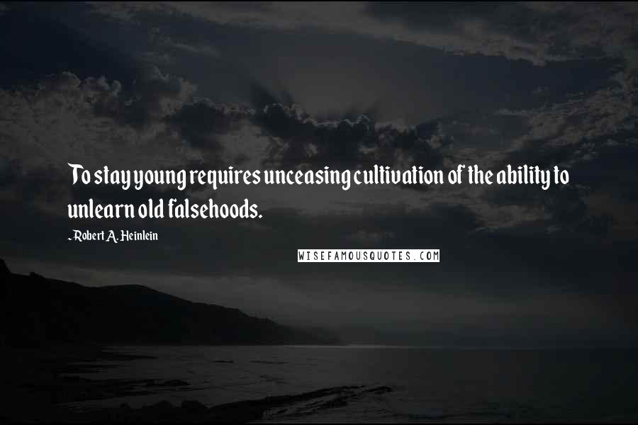 Robert A. Heinlein Quotes: To stay young requires unceasing cultivation of the ability to unlearn old falsehoods.