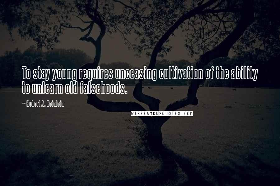 Robert A. Heinlein Quotes: To stay young requires unceasing cultivation of the ability to unlearn old falsehoods.