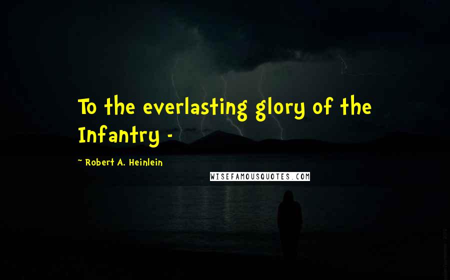 Robert A. Heinlein Quotes: To the everlasting glory of the Infantry -