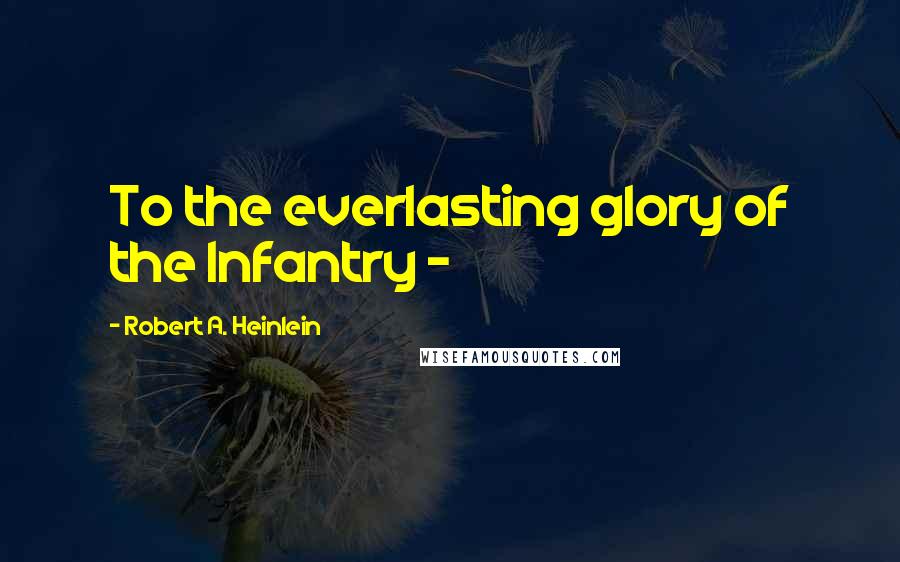 Robert A. Heinlein Quotes: To the everlasting glory of the Infantry -