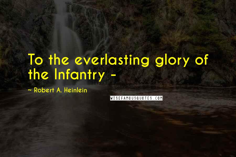 Robert A. Heinlein Quotes: To the everlasting glory of the Infantry -