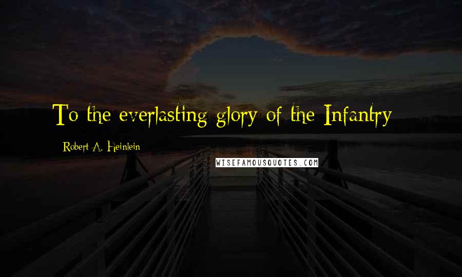 Robert A. Heinlein Quotes: To the everlasting glory of the Infantry -