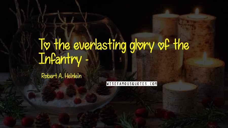 Robert A. Heinlein Quotes: To the everlasting glory of the Infantry -