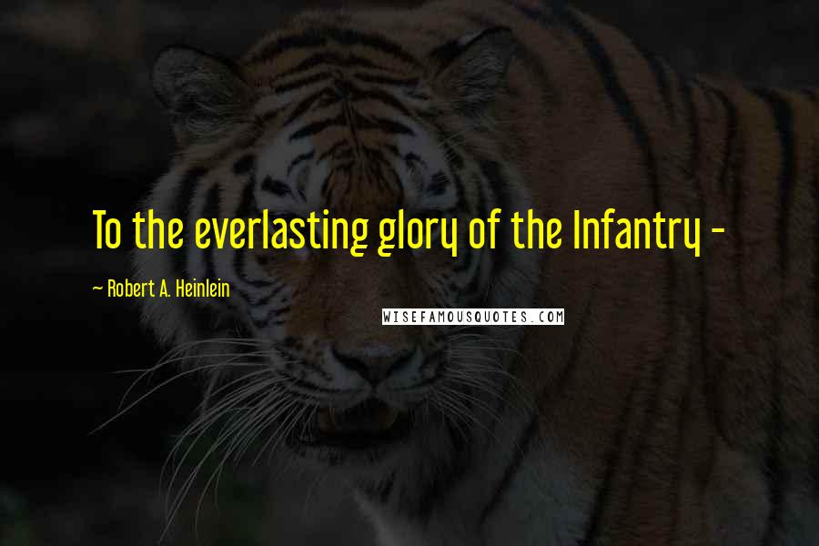 Robert A. Heinlein Quotes: To the everlasting glory of the Infantry -