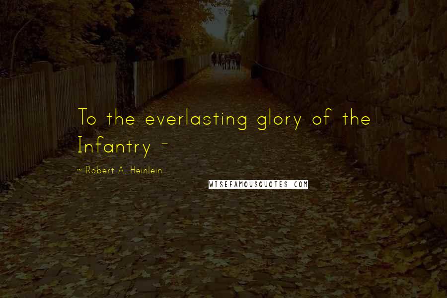 Robert A. Heinlein Quotes: To the everlasting glory of the Infantry -