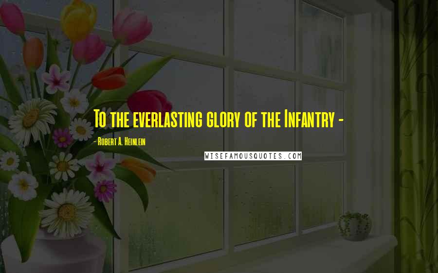 Robert A. Heinlein Quotes: To the everlasting glory of the Infantry -
