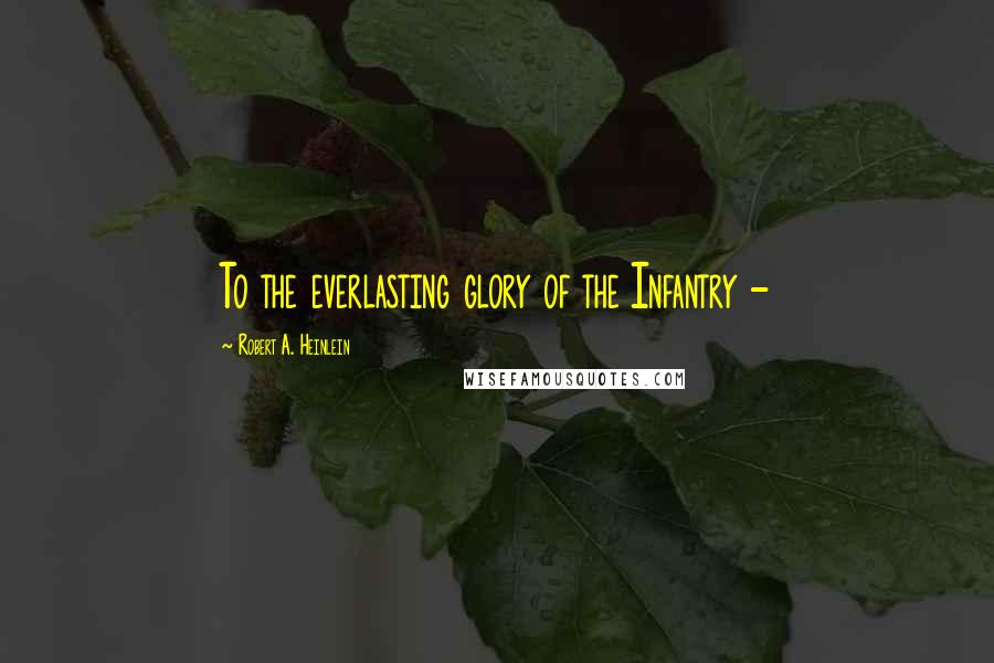 Robert A. Heinlein Quotes: To the everlasting glory of the Infantry -