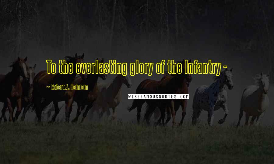 Robert A. Heinlein Quotes: To the everlasting glory of the Infantry -