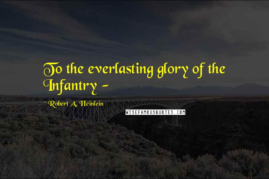 Robert A. Heinlein Quotes: To the everlasting glory of the Infantry -