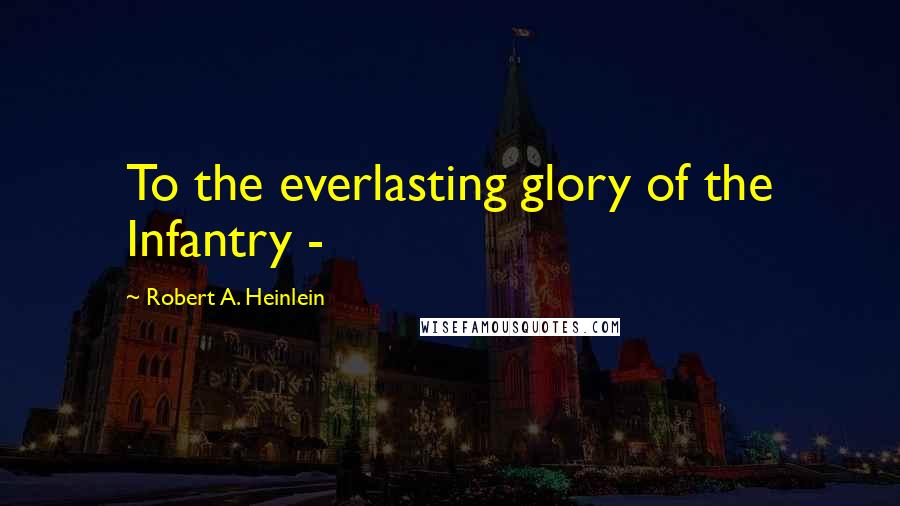 Robert A. Heinlein Quotes: To the everlasting glory of the Infantry -