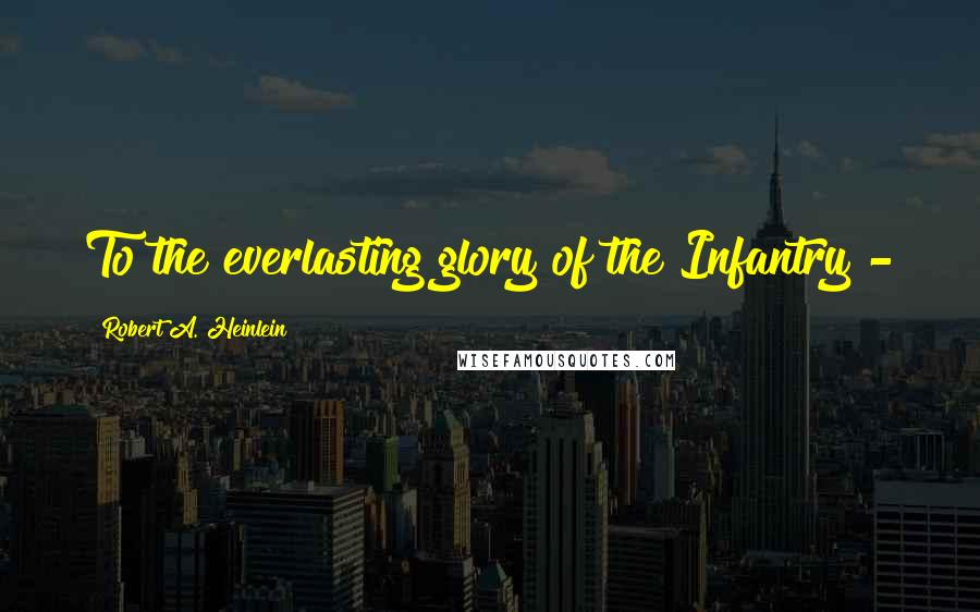 Robert A. Heinlein Quotes: To the everlasting glory of the Infantry -