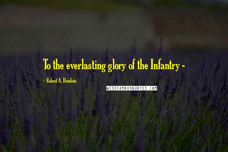 Robert A. Heinlein Quotes: To the everlasting glory of the Infantry -