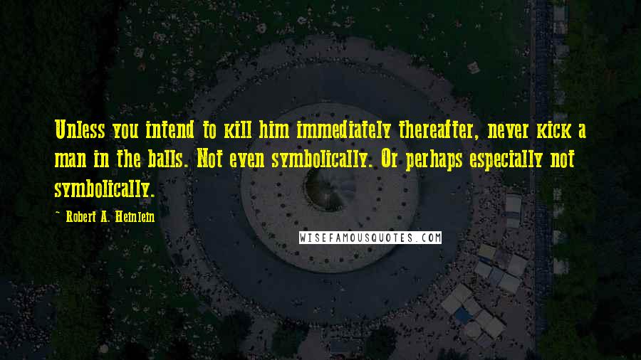 Robert A. Heinlein Quotes: Unless you intend to kill him immediately thereafter, never kick a man in the balls. Not even symbolically. Or perhaps especially not symbolically.