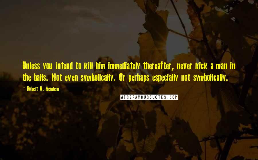 Robert A. Heinlein Quotes: Unless you intend to kill him immediately thereafter, never kick a man in the balls. Not even symbolically. Or perhaps especially not symbolically.