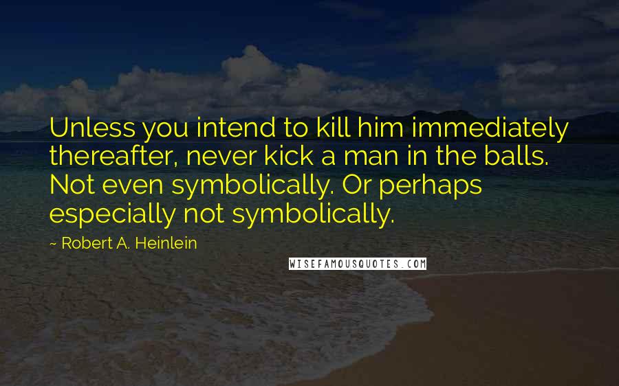 Robert A. Heinlein Quotes: Unless you intend to kill him immediately thereafter, never kick a man in the balls. Not even symbolically. Or perhaps especially not symbolically.