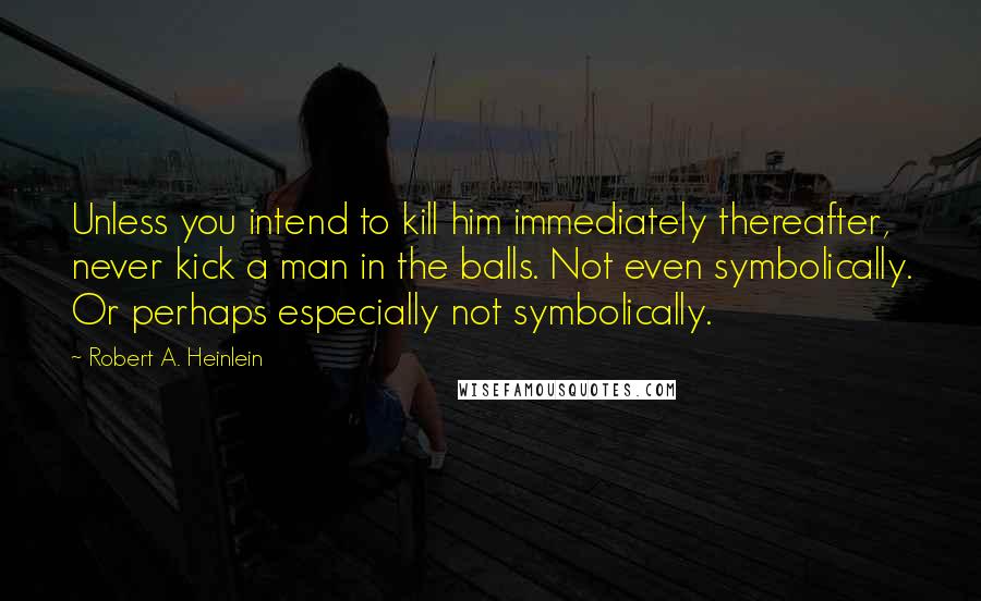 Robert A. Heinlein Quotes: Unless you intend to kill him immediately thereafter, never kick a man in the balls. Not even symbolically. Or perhaps especially not symbolically.