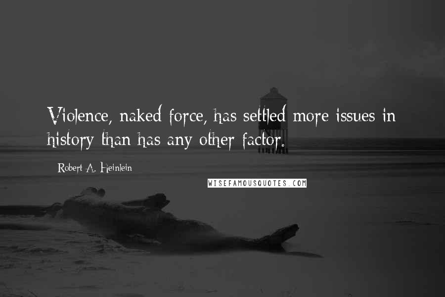 Robert A. Heinlein Quotes: Violence, naked force, has settled more issues in history than has any other factor.