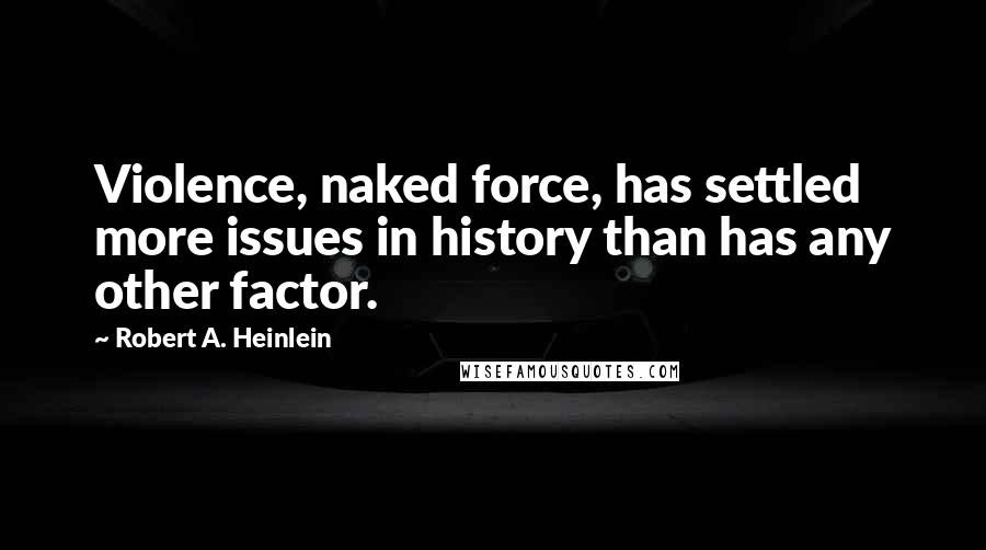 Robert A. Heinlein Quotes: Violence, naked force, has settled more issues in history than has any other factor.
