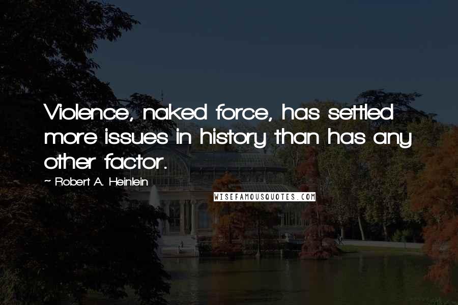 Robert A. Heinlein Quotes: Violence, naked force, has settled more issues in history than has any other factor.
