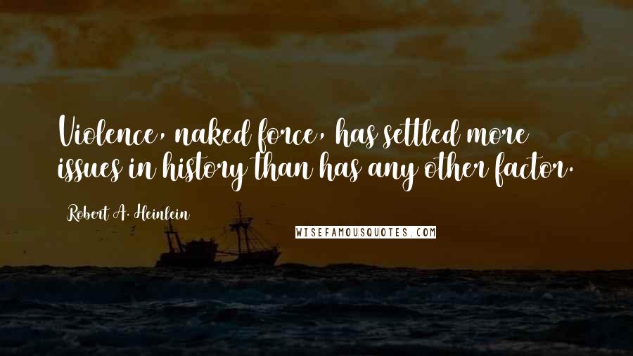 Robert A. Heinlein Quotes: Violence, naked force, has settled more issues in history than has any other factor.