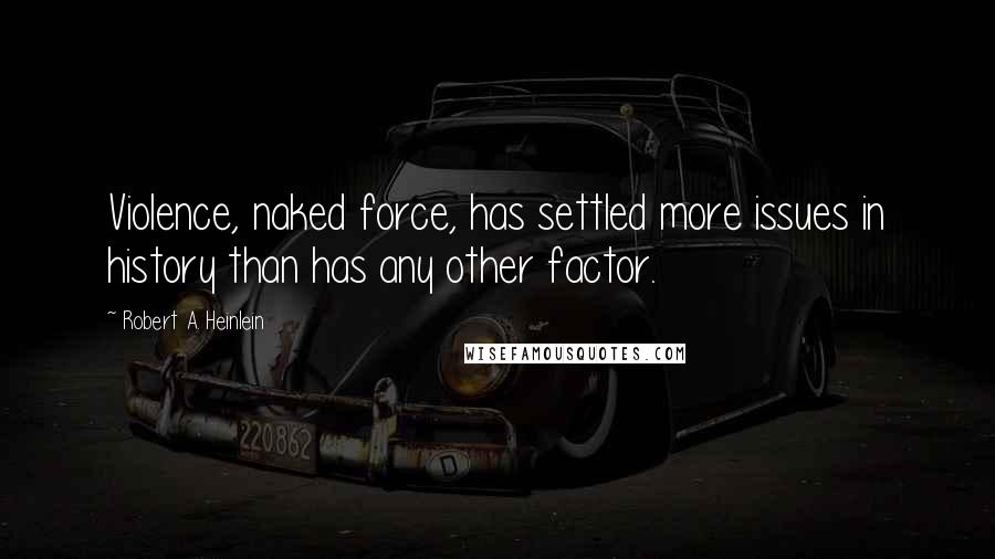 Robert A. Heinlein Quotes: Violence, naked force, has settled more issues in history than has any other factor.