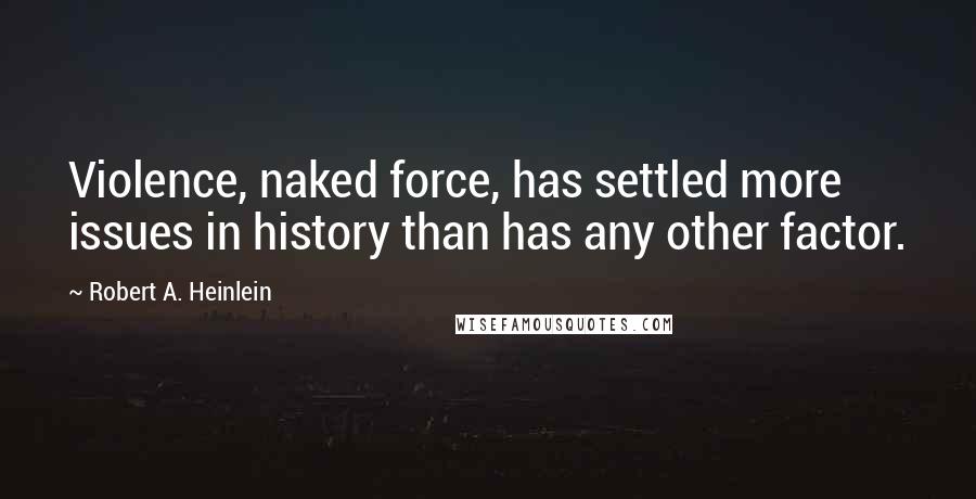 Robert A. Heinlein Quotes: Violence, naked force, has settled more issues in history than has any other factor.