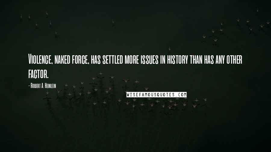 Robert A. Heinlein Quotes: Violence, naked force, has settled more issues in history than has any other factor.