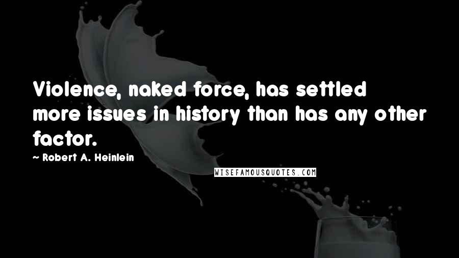 Robert A. Heinlein Quotes: Violence, naked force, has settled more issues in history than has any other factor.