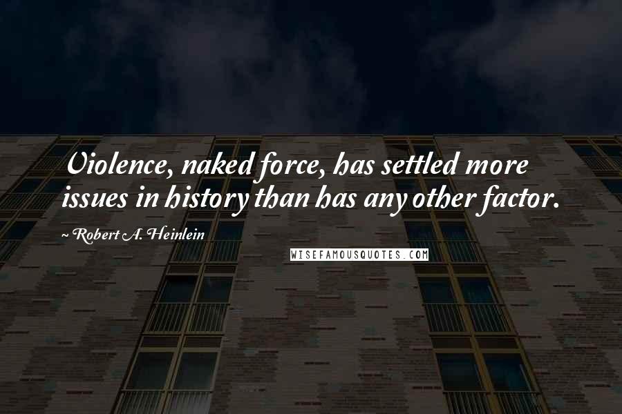 Robert A. Heinlein Quotes: Violence, naked force, has settled more issues in history than has any other factor.