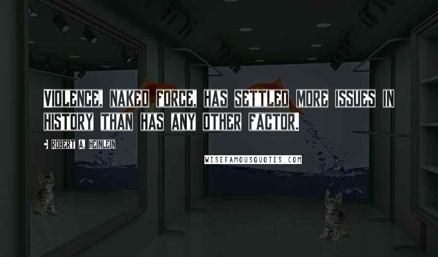 Robert A. Heinlein Quotes: Violence, naked force, has settled more issues in history than has any other factor.