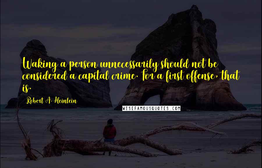 Robert A. Heinlein Quotes: Waking a person unnecessarily should not be considered a capital crime. For a first offense, that is.