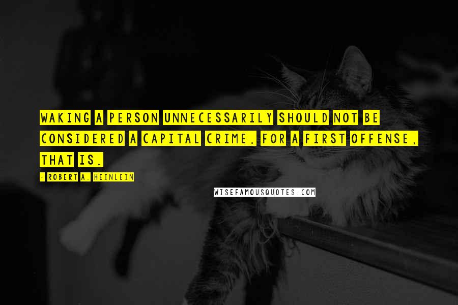 Robert A. Heinlein Quotes: Waking a person unnecessarily should not be considered a capital crime. For a first offense, that is.