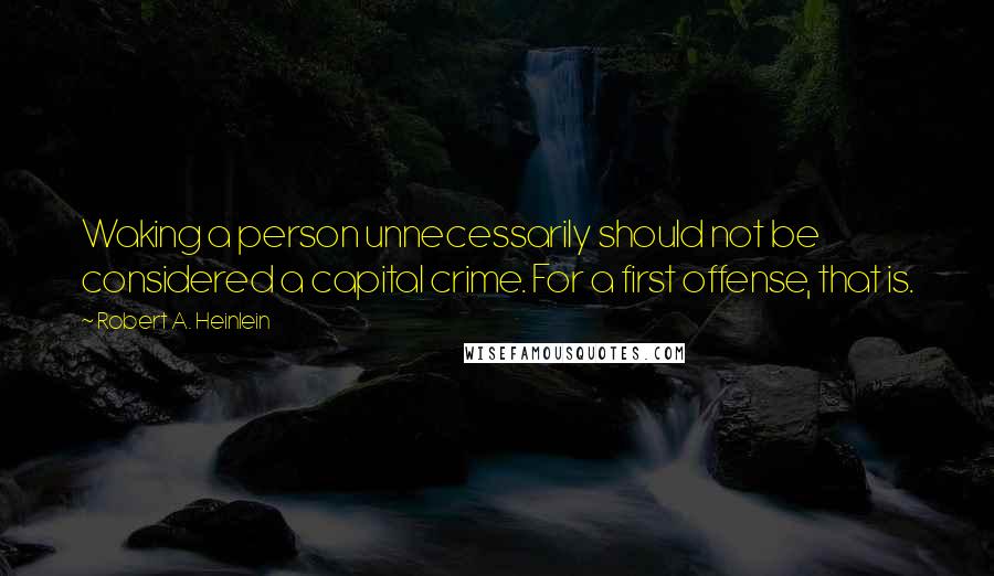 Robert A. Heinlein Quotes: Waking a person unnecessarily should not be considered a capital crime. For a first offense, that is.