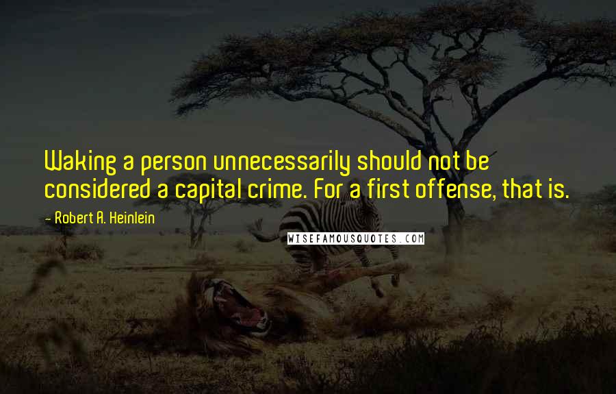 Robert A. Heinlein Quotes: Waking a person unnecessarily should not be considered a capital crime. For a first offense, that is.