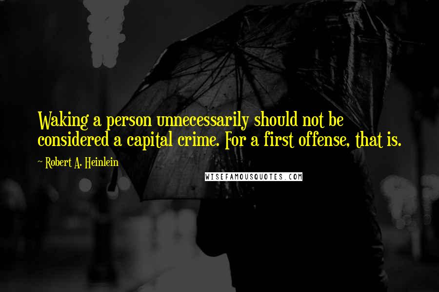 Robert A. Heinlein Quotes: Waking a person unnecessarily should not be considered a capital crime. For a first offense, that is.