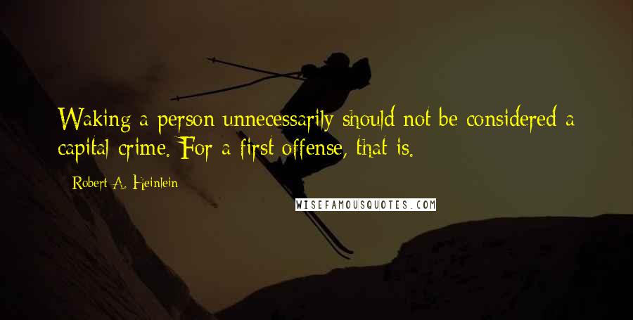 Robert A. Heinlein Quotes: Waking a person unnecessarily should not be considered a capital crime. For a first offense, that is.