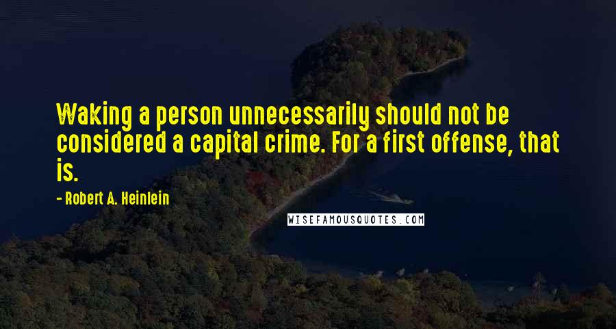 Robert A. Heinlein Quotes: Waking a person unnecessarily should not be considered a capital crime. For a first offense, that is.