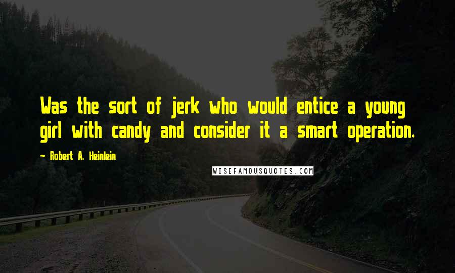 Robert A. Heinlein Quotes: Was the sort of jerk who would entice a young girl with candy and consider it a smart operation.