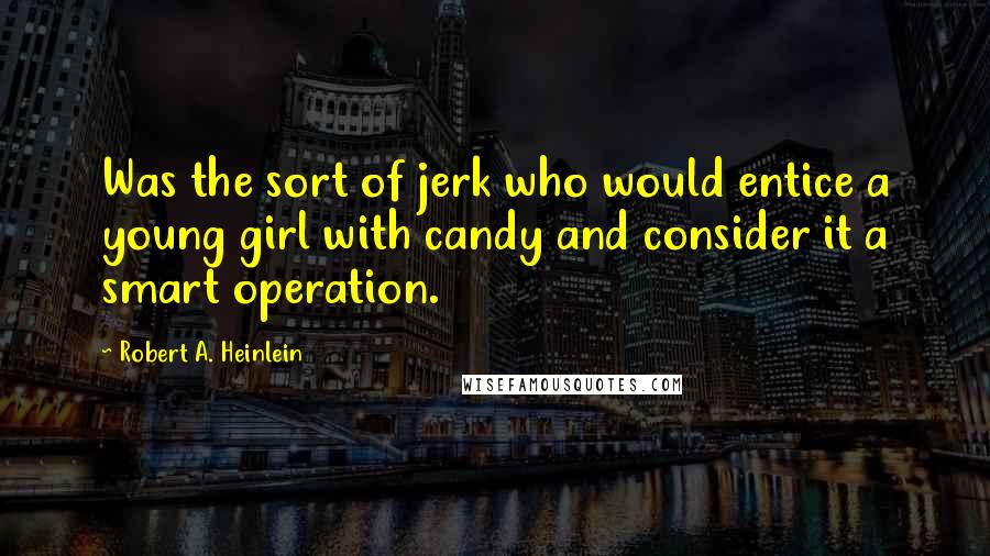 Robert A. Heinlein Quotes: Was the sort of jerk who would entice a young girl with candy and consider it a smart operation.
